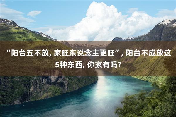 “阳台五不放, 家旺东说念主更旺”, 阳台不成放这5种东西, 你家有吗?